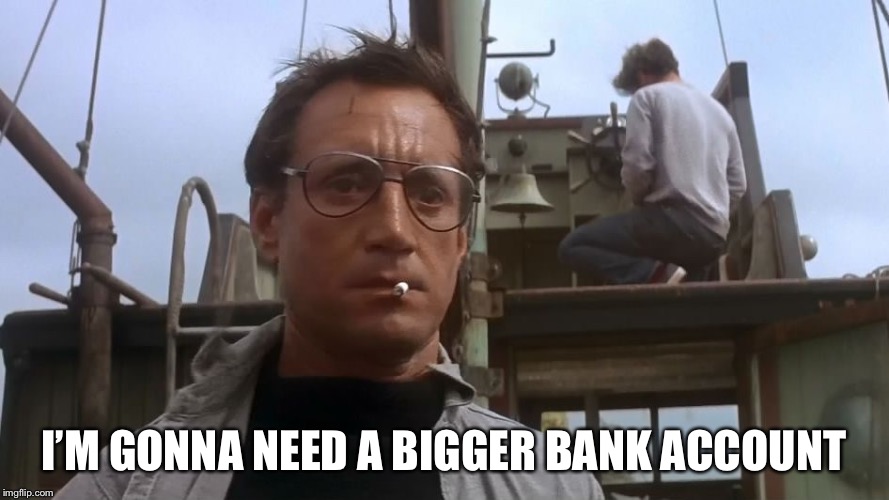 Going to need a bigger boat | I’M GONNA NEED A BIGGER BANK ACCOUNT | image tagged in going to need a bigger boat | made w/ Imgflip meme maker