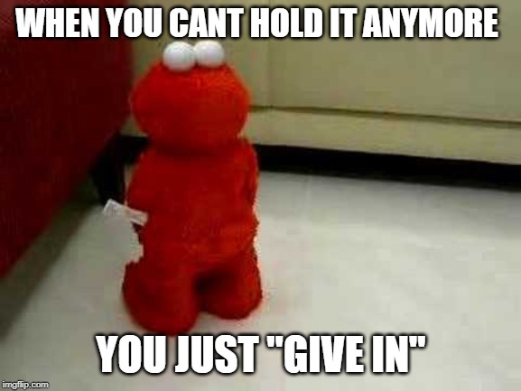 WHEN YOU CANT HOLD IT ANYMORE; YOU JUST "GIVE IN" | made w/ Imgflip meme maker