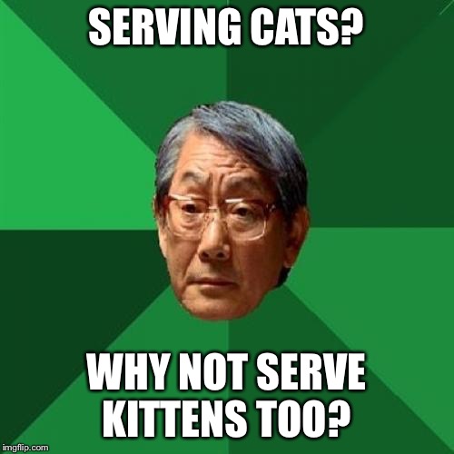 High Expectations Asian Father Meme | SERVING CATS? WHY NOT SERVE KITTENS TOO? | image tagged in memes,high expectations asian father | made w/ Imgflip meme maker