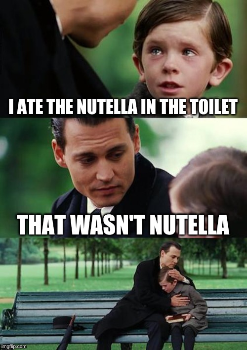 Finding Neverland Meme | I ATE THE NUTELLA IN THE TOILET; THAT WASN'T NUTELLA | image tagged in memes,finding neverland | made w/ Imgflip meme maker