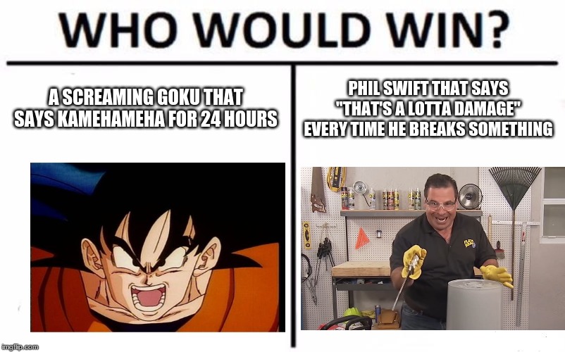 Who Would Win? | A SCREAMING GOKU THAT SAYS KAMEHAMEHA FOR 24 HOURS; PHIL SWIFT THAT SAYS "THAT'S A LOTTA DAMAGE" EVERY TIME HE BREAKS SOMETHING | image tagged in memes,who would win | made w/ Imgflip meme maker