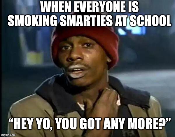 Y'all Got Any More Of That Meme | WHEN EVERYONE IS SMOKING SMARTIES AT SCHOOL; “HEY YO, YOU GOT ANY MORE?” | image tagged in memes,y'all got any more of that | made w/ Imgflip meme maker