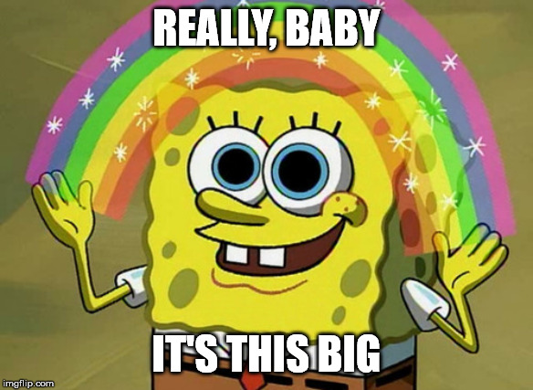 Imagination Spongebob Meme | REALLY, BABY; IT'S THIS BIG | image tagged in memes,imagination spongebob | made w/ Imgflip meme maker