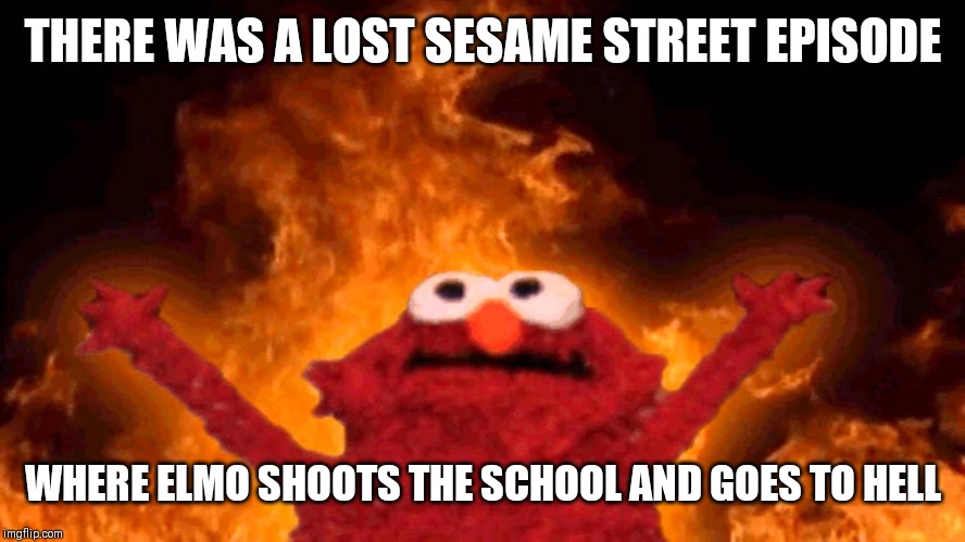elmo fire | THERE WAS A LOST SESAME STREET EPISODE; WHERE ELMO SHOOTS THE SCHOOL AND GOES TO HELL | image tagged in elmo fire | made w/ Imgflip meme maker