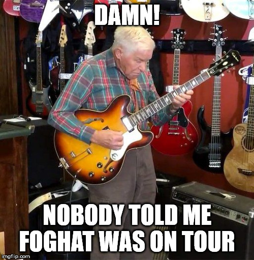 Old man playing guitar | DAMN! NOBODY TOLD ME FOGHAT WAS ON TOUR | image tagged in old man playing guitar | made w/ Imgflip meme maker