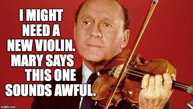 Y u no practice practice practice? | I MIGHT NEED A NEW VIOLIN.  MARY SAYS; THIS ONE SOUNDS AWFUL. | image tagged in memes,jack benny | made w/ Imgflip meme maker