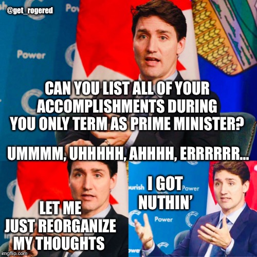 Trudeau answering a question | @get_rogered; CAN YOU LIST ALL OF YOUR ACCOMPLISHMENTS DURING YOU ONLY TERM AS PRIME MINISTER? UMMMM, UHHHHH, AHHHH, ERRRRRR... I GOT NUTHIN’; LET ME JUST REORGANIZE MY THOUGHTS | image tagged in trudeau answering a question | made w/ Imgflip meme maker