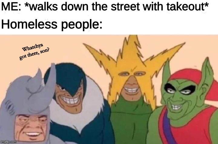 Me And The Boys | ME: *walks down the street with takeout*; Homeless people:; Whatchya got there, son? | image tagged in memes,me and the boys | made w/ Imgflip meme maker