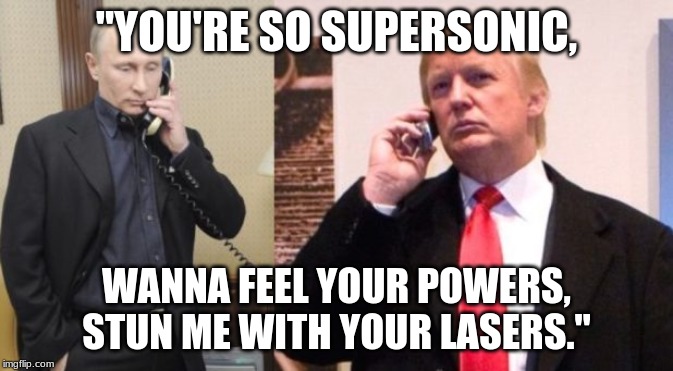 Trump Putin phone call | "YOU'RE SO SUPERSONIC, WANNA FEEL YOUR POWERS, STUN ME WITH YOUR LASERS." | image tagged in trump putin phone call | made w/ Imgflip meme maker