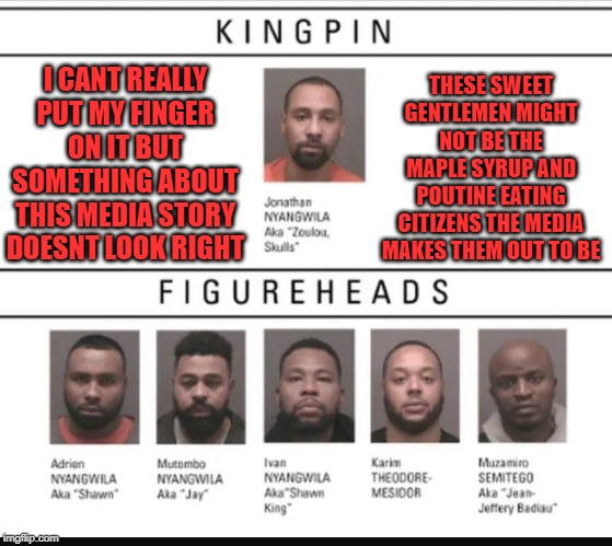 100% Canadian gang busted...not Congolese at all...pinky swear | THESE SWEET GENTLEMEN MIGHT NOT BE THE MAPLE SYRUP AND POUTINE EATING CITIZENS THE MEDIA MAKES THEM OUT TO BE; I CANT REALLY PUT MY FINGER ON IT BUT SOMETHING ABOUT THIS MEDIA STORY DOESNT LOOK RIGHT | image tagged in mainstream media,biased media,media lies,liberal media,media bias,meanwhile in canada | made w/ Imgflip meme maker