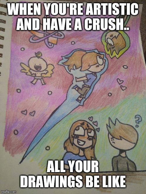 WHEN YOU'RE ARTISTIC AND HAVE A CRUSH.. ALL YOUR DRAWINGS BE LIKE | image tagged in memes | made w/ Imgflip meme maker