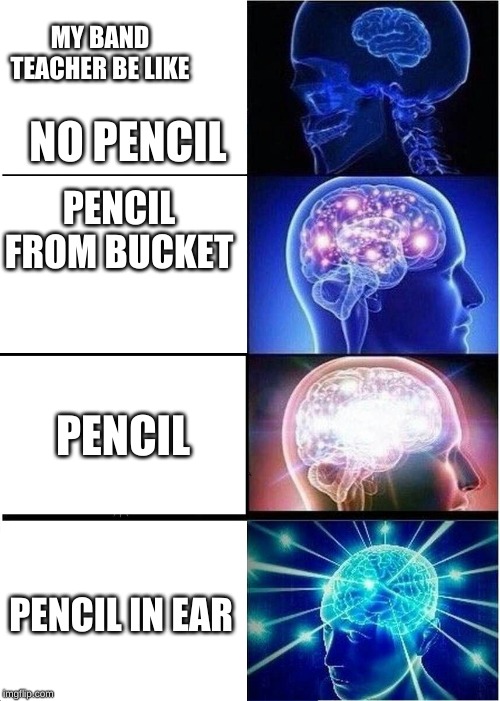 Expanding Brain | MY BAND TEACHER BE LIKE; NO PENCIL; PENCIL FROM BUCKET; PENCIL; PENCIL IN EAR | image tagged in memes,expanding brain | made w/ Imgflip meme maker