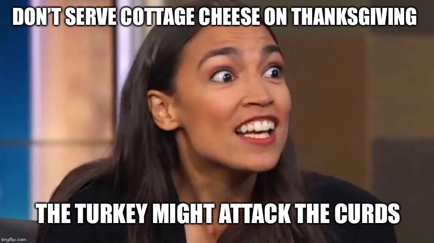 Crazy AOC | DON’T SERVE COTTAGE CHEESE ON THANKSGIVING; THE TURKEY MIGHT ATTACK THE CURDS | image tagged in crazy aoc,thanksgiving,turkey,curds | made w/ Imgflip meme maker