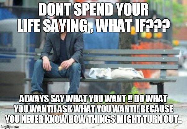 Sad Keanu | DONT SPEND YOUR LIFE SAYING , WHAT IF??? ALWAYS SAY WHAT YOU WANT !! DO WHAT YOU WANT!! ASK WHAT YOU WANT!! BECAUSE YOU NEVER KNOW HOW THINGS MIGHT TURN OUT.. | image tagged in memes,sad keanu | made w/ Imgflip meme maker