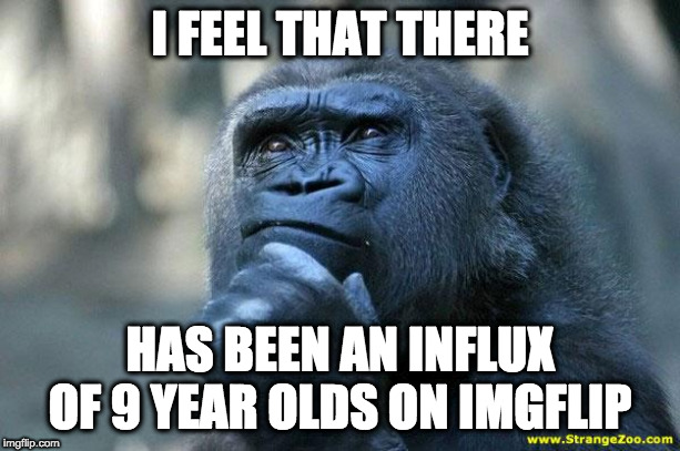 Seriously, just take a look at the new page for a couple of minutes. | I FEEL THAT THERE; HAS BEEN AN INFLUX OF 9 YEAR OLDS ON IMGFLIP | image tagged in deep thoughts | made w/ Imgflip meme maker