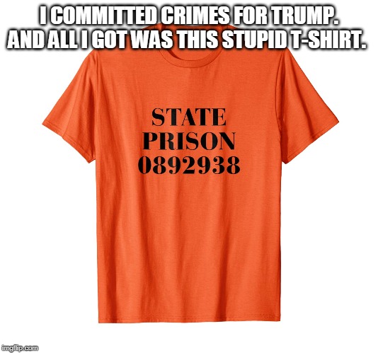 Trump Employee T-Shirt. | I COMMITTED CRIMES FOR TRUMP. AND ALL I GOT WAS THIS STUPID T-SHIRT. | image tagged in donald trump | made w/ Imgflip meme maker