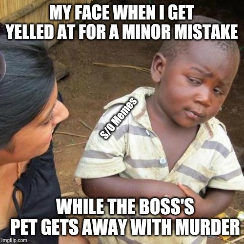 Third World Skeptical Kid Meme | MY FACE WHEN I GET YELLED AT FOR A MINOR MISTAKE; S/O Memes; WHILE THE BOSS'S PET GETS AWAY WITH MURDER | image tagged in memes,third world skeptical kid | made w/ Imgflip meme maker