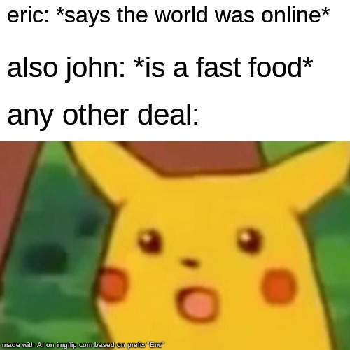 Surprised Pikachu Meme | eric: *says the world was online*; also john: *is a fast food*; any other deal: | image tagged in memes,surprised pikachu | made w/ Imgflip meme maker