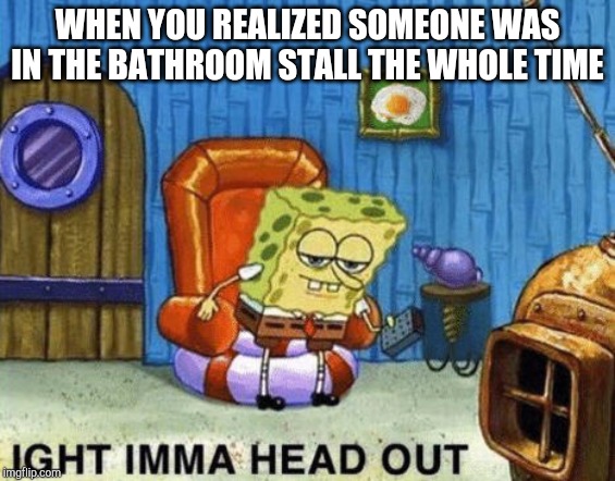 Ight imma head out | WHEN YOU REALIZED SOMEONE WAS IN THE BATHROOM STALL THE WHOLE TIME | image tagged in ight imma head out | made w/ Imgflip meme maker