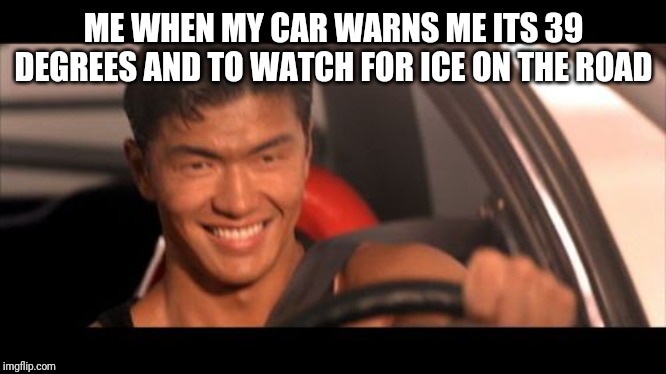 Fast Furious Johnny Tran | ME WHEN MY CAR WARNS ME ITS 39 DEGREES AND TO WATCH FOR ICE ON THE ROAD | image tagged in memes,fast furious johnny tran | made w/ Imgflip meme maker