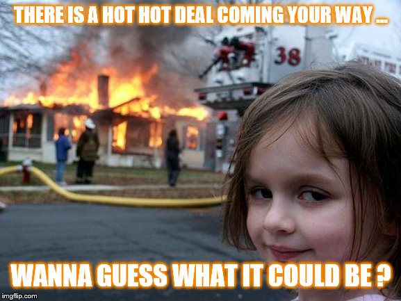 Disaster Girl | THERE IS A HOT HOT DEAL COMING YOUR WAY ... WANNA GUESS WHAT IT COULD BE ? | image tagged in memes,disaster girl | made w/ Imgflip meme maker