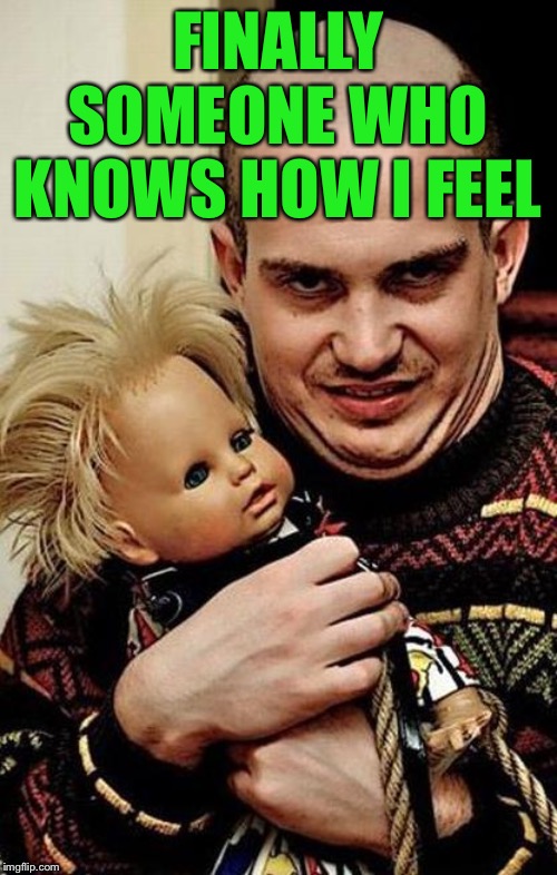 Creepy | FINALLY SOMEONE WHO KNOWS HOW I FEEL | image tagged in creepy | made w/ Imgflip meme maker