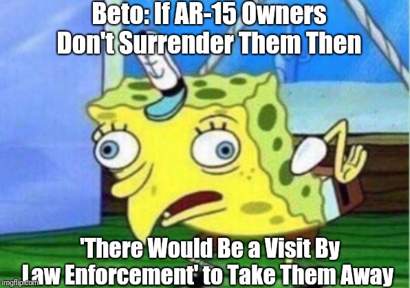 Mocking Spongebob | Beto: If AR-15 Owners Don't Surrender Them Then; 'There Would Be a Visit By Law Enforcement' to Take Them Away | image tagged in memes,mocking spongebob,funny,politics,political meme | made w/ Imgflip meme maker