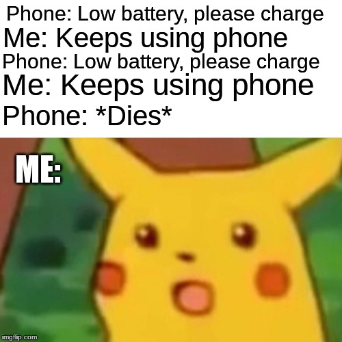 Surprised Pikachu |  Phone: Low battery, please charge; Me: Keeps using phone; Phone: Low battery, please charge; Me: Keeps using phone; Phone: *Dies*; ME: | image tagged in memes,surprised pikachu | made w/ Imgflip meme maker