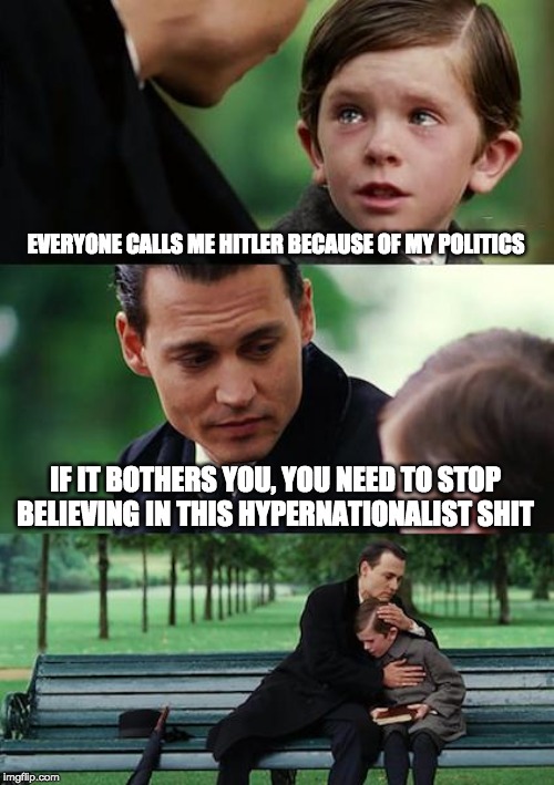Finding Neverland Meme | EVERYONE CALLS ME HITLER BECAUSE OF MY POLITICS IF IT BOTHERS YOU, YOU NEED TO STOP BELIEVING IN THIS HYPERNATIONALIST SHIT | image tagged in memes,finding neverland | made w/ Imgflip meme maker