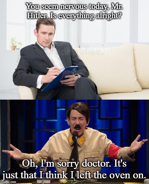 You seem nervous today, Mr. Hitler. Is everything alright? Oh, I'm sorry doctor. It's just that I think I left the oven on. | image tagged in therapist | made w/ Imgflip meme maker