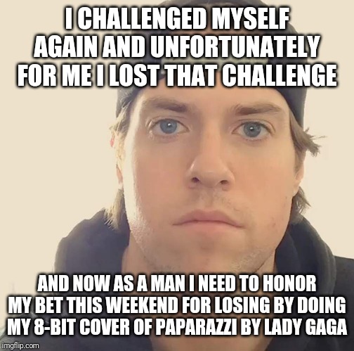 Seriously though as a man I need to do paparazzi by lady gaga in 8-bit this weekend to honor my bet for losing | I CHALLENGED MYSELF AGAIN AND UNFORTUNATELY FOR ME I LOST THAT CHALLENGE; AND NOW AS A MAN I NEED TO HONOR MY BET THIS WEEKEND FOR LOSING BY DOING MY 8-BIT COVER OF PAPARAZZI BY LADY GAGA | image tagged in the la beast,memes | made w/ Imgflip meme maker