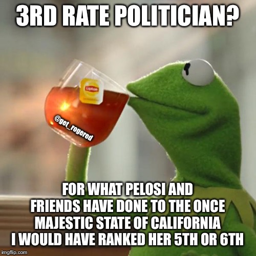 But That's None Of My Business | 3RD RATE POLITICIAN? @get_rogered; FOR WHAT PELOSI AND FRIENDS HAVE DONE TO THE ONCE MAJESTIC STATE OF CALIFORNIA I WOULD HAVE RANKED HER 5TH OR 6TH | image tagged in memes,but thats none of my business,kermit the frog | made w/ Imgflip meme maker