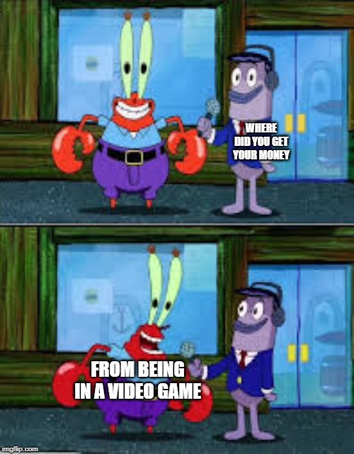 WHERE DID YOU GET YOUR MONEY FROM BEING IN A VIDEO GAME | image tagged in mr krabs money | made w/ Imgflip meme maker
