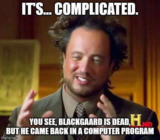 Ancient Aliens Meme | IT'S... COMPLICATED. YOU SEE, BLACKGAARD IS DEAD, BUT HE CAME BACK IN A COMPUTER PROGRAM | image tagged in memes,ancient aliens | made w/ Imgflip meme maker