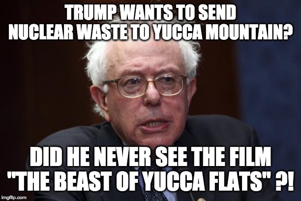 Bernie Sanders | TRUMP WANTS TO SEND NUCLEAR WASTE TO YUCCA MOUNTAIN? DID HE NEVER SEE THE FILM "THE BEAST OF YUCCA FLATS" ?! | image tagged in bernie sanders | made w/ Imgflip meme maker