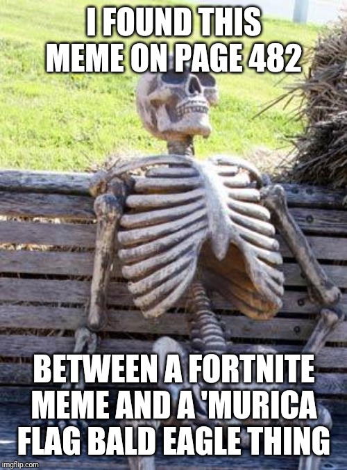 Waiting Skeleton Meme | I FOUND THIS MEME ON PAGE 482 BETWEEN A FORTNITE MEME AND A 'MURICA FLAG BALD EAGLE THING | image tagged in memes,waiting skeleton | made w/ Imgflip meme maker