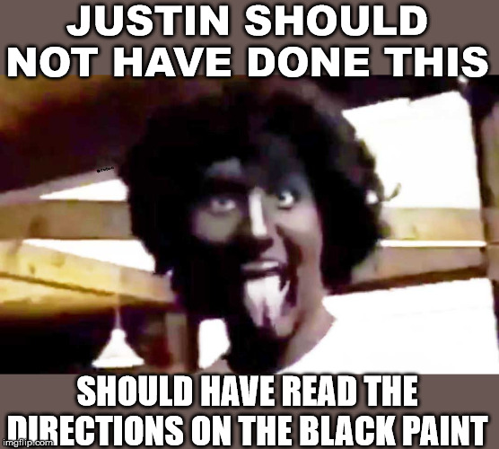 trudeau blackface | JUSTIN SHOULD NOT HAVE DONE THIS SHOULD HAVE READ THE DIRECTIONS ON THE BLACK PAINT | image tagged in trudeau blackface | made w/ Imgflip meme maker