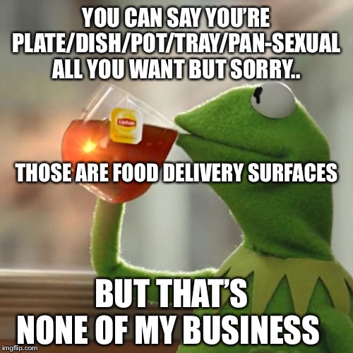 But That's None Of My Business Meme | YOU CAN SAY YOU’RE PLATE/DISH/POT/TRAY/PAN-SEXUAL ALL YOU WANT BUT SORRY.. THOSE ARE FOOD DELIVERY SURFACES; BUT THAT’S NONE OF MY BUSINESS | image tagged in memes,but thats none of my business,kermit the frog | made w/ Imgflip meme maker