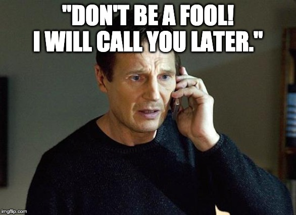 Liam Neeson Taken 2 | "DON'T BE A FOOL! I WILL CALL YOU LATER." | image tagged in memes,liam neeson taken 2 | made w/ Imgflip meme maker