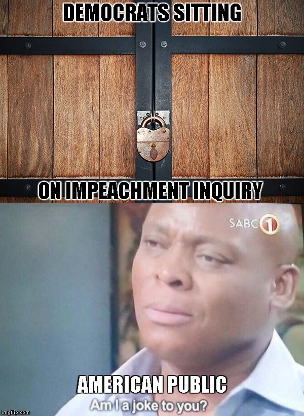 Closed Doors | DEMOCRATS SITTING; ON IMPEACHMENT INQUIRY; AMERICAN PUBLIC | image tagged in am i a joke to you,memes,democrats,impeachment | made w/ Imgflip meme maker