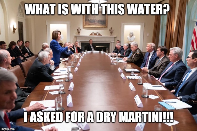 Pelosi getting uppity | WHAT IS WITH THIS WATER? I ASKED FOR A DRY MARTINI!!! | image tagged in pelosi getting uppity | made w/ Imgflip meme maker