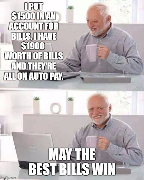 Hide the Pain Harold | I PUT $1500 IN AN ACCOUNT FOR BILLS, I HAVE $1900  WORTH OF BILLS AND THEY'RE ALL ON AUTO PAY. MAY THE BEST BILLS WIN | image tagged in memes,hide the pain harold,random,bills | made w/ Imgflip meme maker