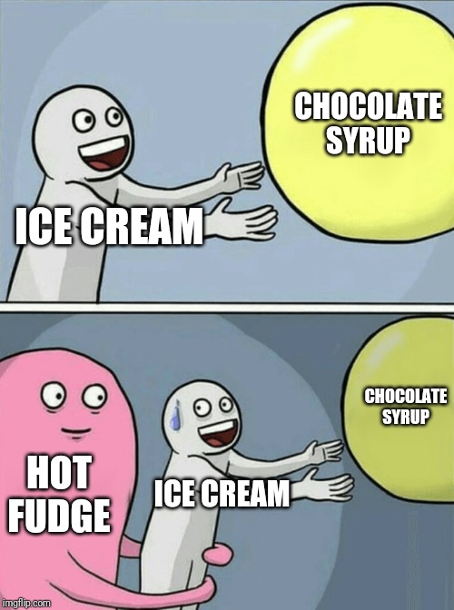 Running Away Balloon | CHOCOLATE SYRUP; ICE CREAM; CHOCOLATE SYRUP; HOT FUDGE; ICE CREAM | image tagged in memes,running away balloon | made w/ Imgflip meme maker