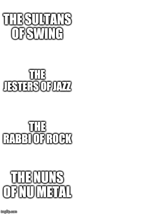 Expanding Brain Meme | THE SULTANS OF SWING; THE JESTERS OF JAZZ; THE RABBI OF ROCK; THE NUNS OF NU METAL | image tagged in memes,expanding brain | made w/ Imgflip meme maker