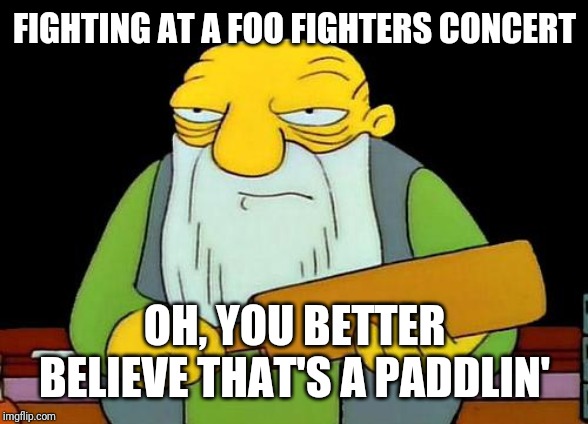 You don't fight at a foo fighters concert period , u go there to have a good time | FIGHTING AT A FOO FIGHTERS CONCERT; OH, YOU BETTER BELIEVE THAT'S A PADDLIN' | image tagged in memes,that's a paddlin' | made w/ Imgflip meme maker