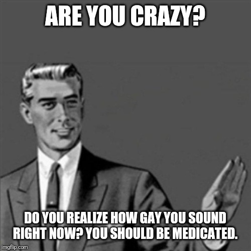Correction guy | ARE YOU CRAZY? DO YOU REALIZE HOW GAY YOU SOUND RIGHT NOW? YOU SHOULD BE MEDICATED. | image tagged in correction guy,funny memes,memes,funny | made w/ Imgflip meme maker