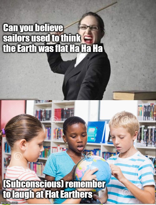 Can you believe sailors used to think the Earth was flat Ha Ha Ha; (Subconscious) remember to laugh at Flat Earthers | image tagged in flat earth | made w/ Imgflip meme maker