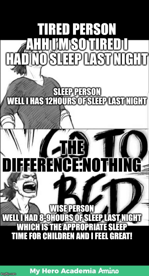 TIRED PERSON
AHH I’M SO TIRED I HAD NO SLEEP LAST NIGHT; SLEEP PERSON
WELL I HAS 12HOURS OF SLEEP LAST NIGHT; THE DIFFERENCE:NOTHING; WISE PERSON
WELL I HAD 8-9HOURS OF SLEEP LAST NIGHT WHICH IS THE APPROPRIATE SLEEP TIME FOR CHILDREN AND I FEEL GREAT! | made w/ Imgflip meme maker