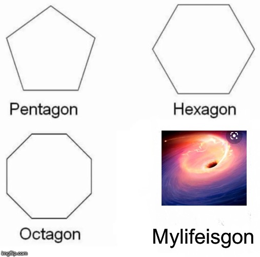 Pentagon Hexagon Octagon Meme | Mylifeisgon | image tagged in memes,pentagon hexagon octagon | made w/ Imgflip meme maker