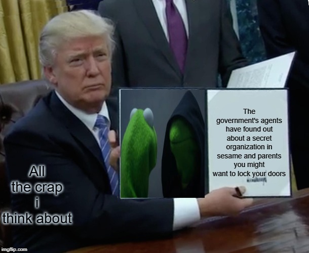 Trump Bill Signing Meme | The government's agents have found out about a secret organization in sesame and parents you might want to lock your doors; All the crap i think about | image tagged in memes,trump bill signing | made w/ Imgflip meme maker
